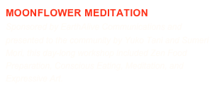 MOONFLOWER MEDITATION
Sponsored by EarthAlive Communications and presented to the community by Yuko Tani and Sumeri  
Mori, this day-long workshop included Zen Food Preparation, Conscious Eating, Meditation, and Expressive Art.