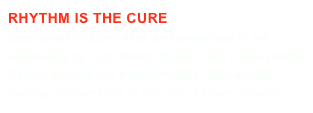 RHYTHM IS THE CURE 
Sponsored by EarthAlive and presented to the community by Clay Dance Studio, Italy’s Alessendra Belloni brought her transformative, high-energy healing performance to the city of Mount Shasta.